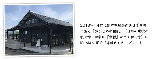 2018年4月には熊本県球磨郡あさぎり町にある「おかどめ幸福駅」(日本の現役の駅で唯一駅名に「幸福」がつく駅です)にKUMAKURO2店舗目をオープン